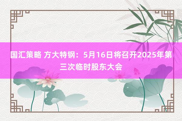国汇策略 方大特钢：5月16日将召开2025年第三次临时股东大会