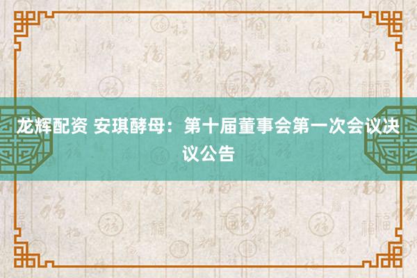 龙辉配资 安琪酵母：第十届董事会第一次会议决议公告
