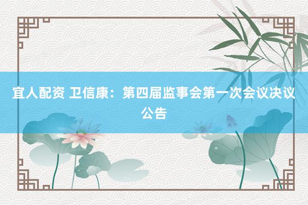 宜人配资 卫信康：第四届监事会第一次会议决议公告