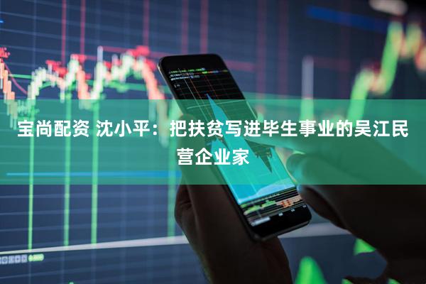 宝尚配资 沈小平：把扶贫写进毕生事业的吴江民营企业家