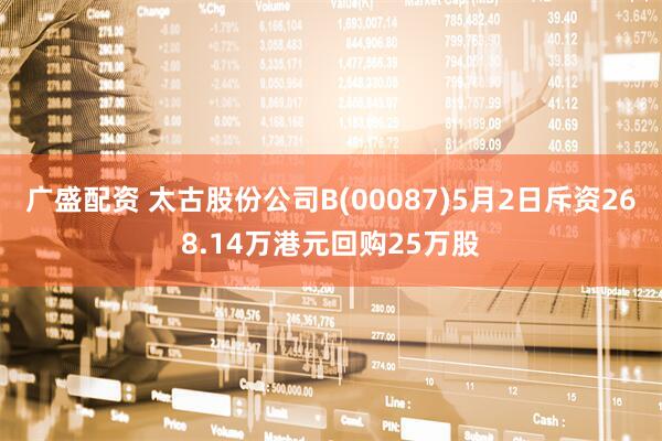 广盛配资 太古股份公司B(00087)5月2日斥资268.14万港元回购25万股