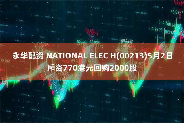 永华配资 NATIONAL ELEC H(00213)5月2日斥资770港元回购2000股