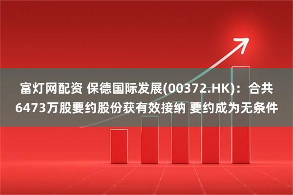 富灯网配资 保德国际发展(00372.HK)：合共6473万股要约股份获有效接纳 要约成为无条件