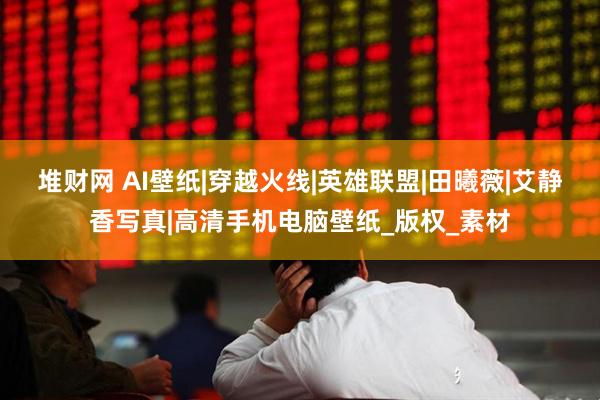 堆财网 AI壁纸|穿越火线|英雄联盟|田曦薇|艾静香写真|高清手机电脑壁纸_版权_素材