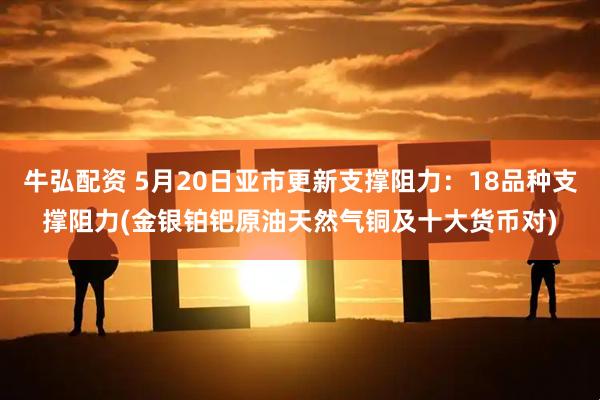 牛弘配资 5月20日亚市更新支撑阻力：18品种支撑阻力(金银铂钯原油天然气铜及十大货币对)