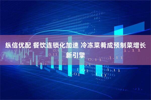 纵信优配 餐饮连锁化加速 冷冻菜肴成预制菜增长新引擎