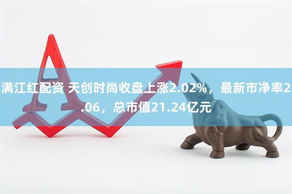 满江红配资 天创时尚收盘上涨2.02%，最新市净率2.06，总市值21.24亿元