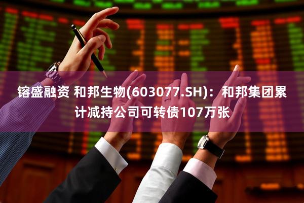 镕盛融资 和邦生物(603077.SH)：和邦集团累计减持公司可转债107万张