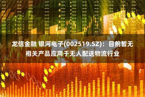 龙信金融 银河电子(002519.SZ)：目前暂无相关产品应用于无人配送物流行业