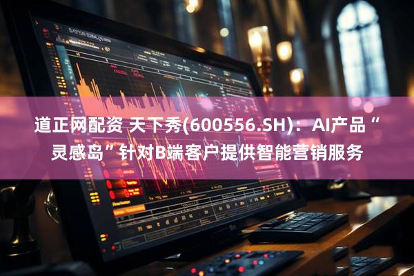 道正网配资 天下秀(600556.SH)：AI产品“灵感岛”针对B端客户提供智能营销服务