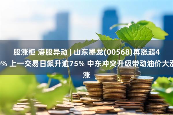 股涨柜 港股异动 | 山东墨龙(00568)再涨超40% 上一交易日飙升逾75% 中东冲突升级带动油价大涨