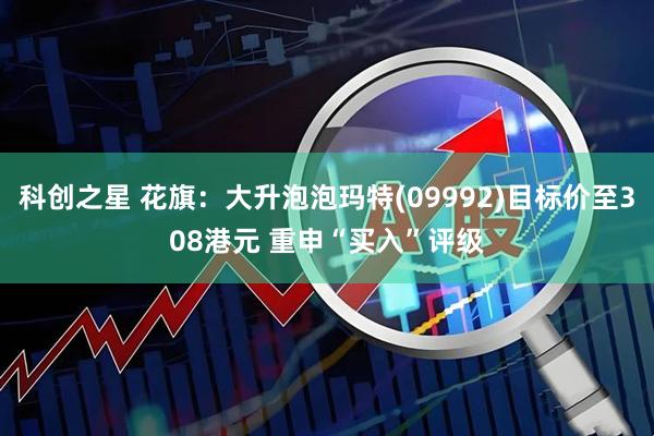 科创之星 花旗：大升泡泡玛特(09992)目标价至308港元 重申“买入”评级