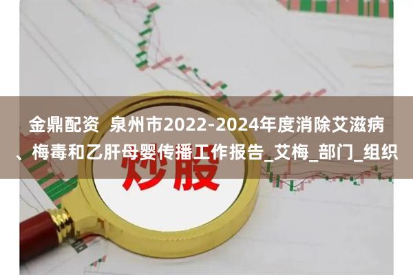 金鼎配资  泉州市2022-2024年度消除艾滋病、梅毒和乙肝母婴传播工作报告_艾梅_部门_组织