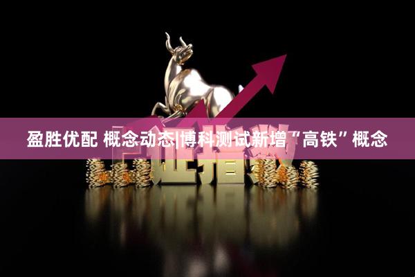盈胜优配 概念动态|博科测试新增“高铁”概念