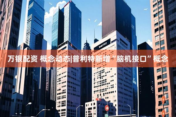 万银配资 概念动态|普利特新增“脑机接口”概念