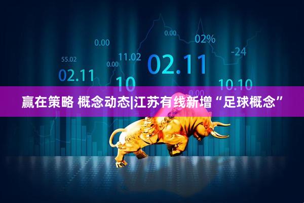赢在策略 概念动态|江苏有线新增“足球概念”