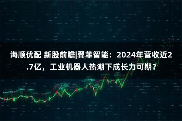 海顺优配 新股前瞻|翼菲智能：2024年营收近2.7亿，工业机器人热潮下成长力可期？