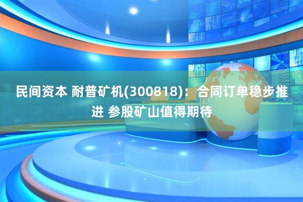 民间资本 耐普矿机(300818)：合同订单稳步推进 参股矿山值得期待