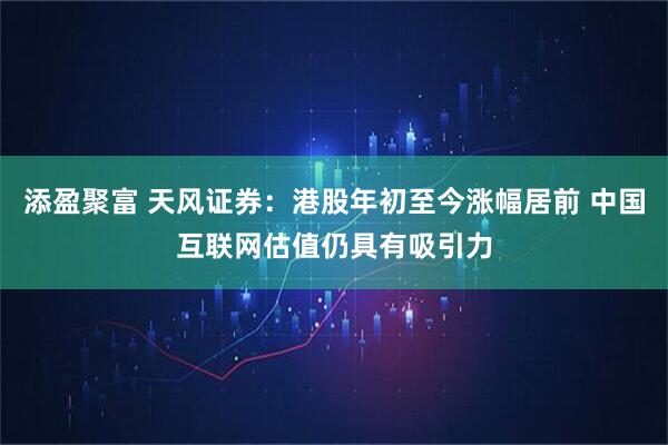 添盈聚富 天风证券：港股年初至今涨幅居前 中国互联网估值仍具有吸引力