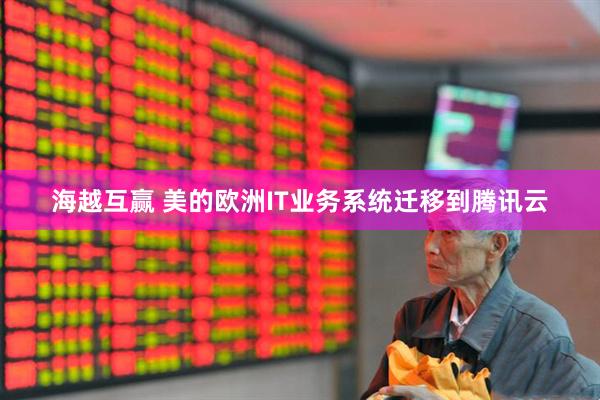 海越互赢 美的欧洲IT业务系统迁移到腾讯云