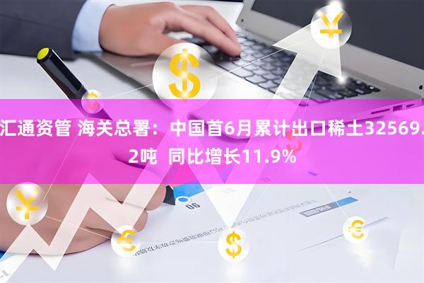 汇通资管 海关总署：中国首6月累计出口稀土32569.2吨  同比增长11.9%