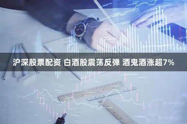 沪深股票配资 白酒股震荡反弹 酒鬼酒涨超7%