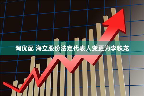 淘优配 海立股份法定代表人变更为李轶龙