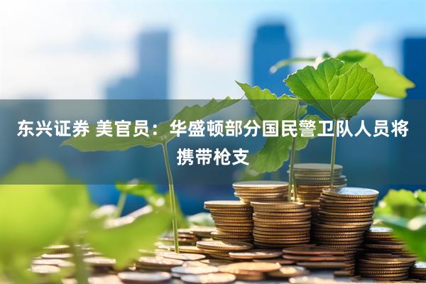 东兴证券 美官员：华盛顿部分国民警卫队人员将携带枪支