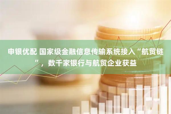 申银优配 国家级金融信息传输系统接入“航贸链”，数千家银行与航贸企业获益