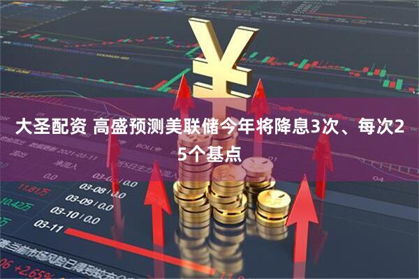 大圣配资 高盛预测美联储今年将降息3次、每次25个基点