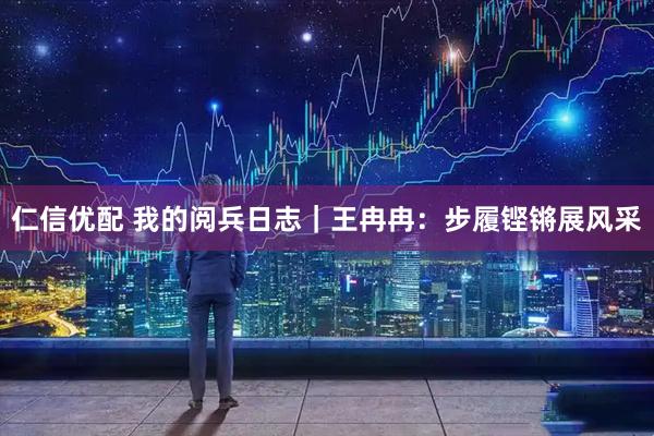 仁信优配 我的阅兵日志｜王冉冉：步履铿锵展风采