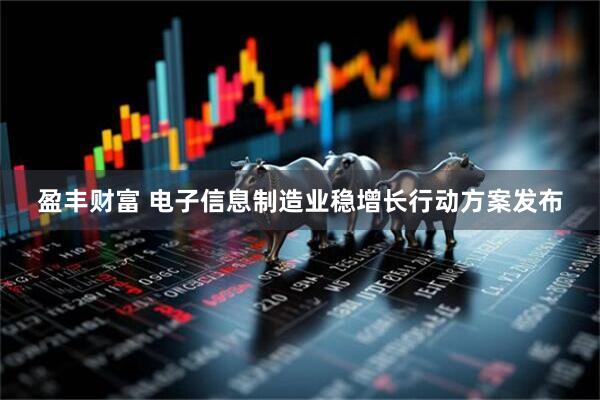 盈丰财富 电子信息制造业稳增长行动方案发布