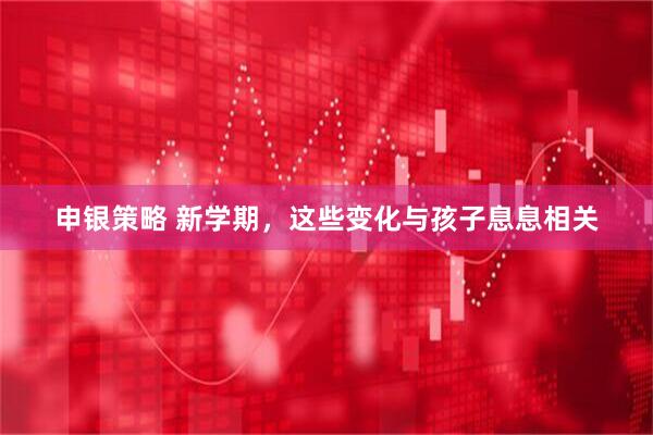 申银策略 新学期，这些变化与孩子息息相关