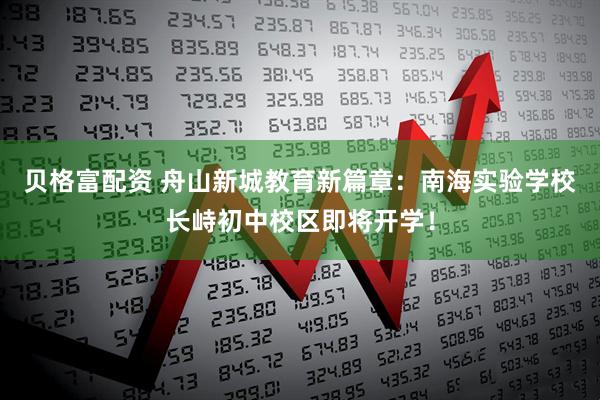 贝格富配资 舟山新城教育新篇章：南海实验学校长峙初中校区即将开学！