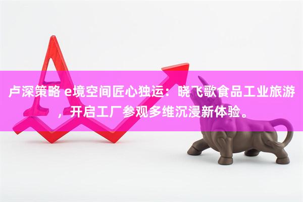 卢深策略 e境空间匠心独运：晓飞歌食品工业旅游，开启工厂参观多维沉浸新体验。