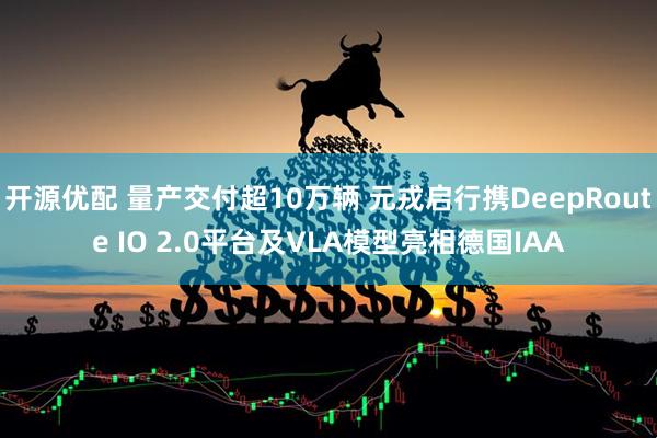开源优配 量产交付超10万辆 元戎启行携DeepRoute IO 2.0平台及VLA模型亮相德国IAA