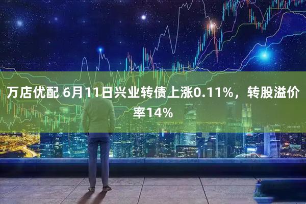 万店优配 6月11日兴业转债上涨0.11%，转股溢价率14%
